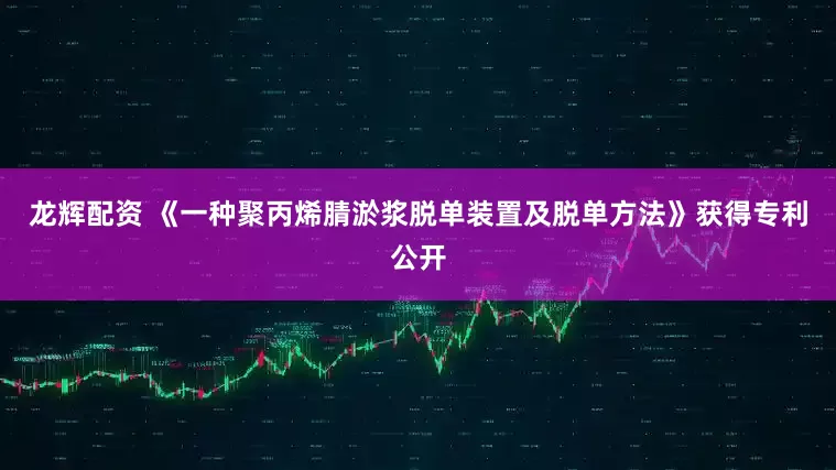 龙辉配资 《一种聚丙烯腈淤浆脱单装置及脱单方法》获得专利公开