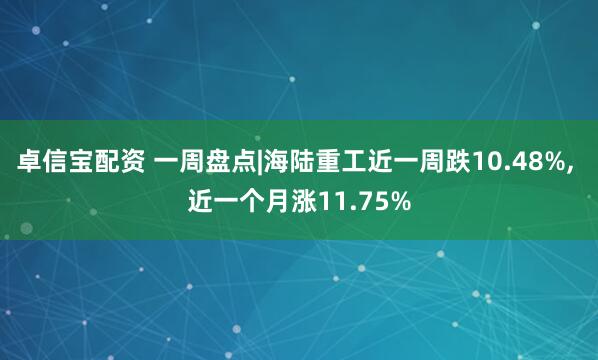 卓信宝配资 一周盘点|海陆重工近一周跌10.48%, 近一个月涨11.75%