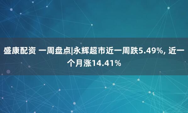 盛康配资 一周盘点|永辉超市近一周跌5.49%, 近一个月涨14.41%