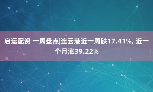 启运配资 一周盘点|连云港近一周跌17.41%, 近一个月涨39.22%