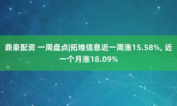 鼎豪配资 一周盘点|拓维信息近一周涨15.58%, 近一个月涨18.09%
