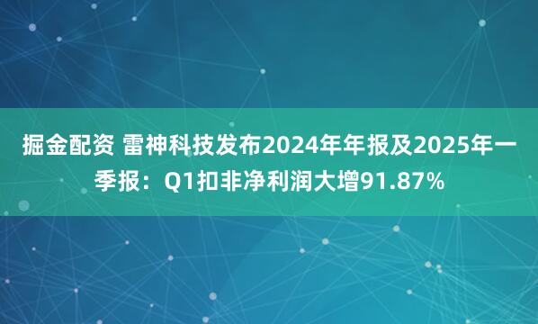 掘金配资 雷神科技发布2024年年报及2025年一季报：Q1扣非净利润大增91.87%