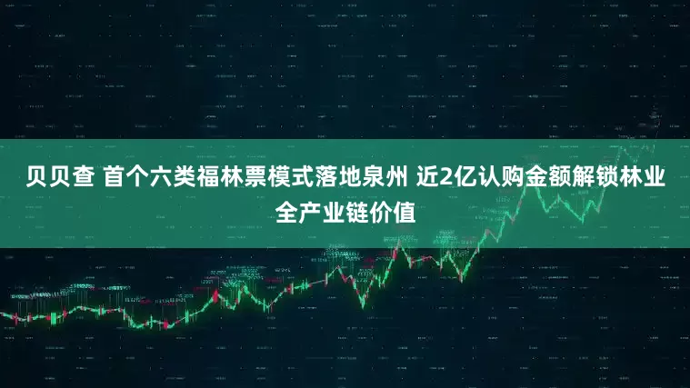 贝贝查 首个六类福林票模式落地泉州 近2亿认购金额解锁林业全产业链价值