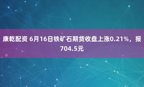 康乾配资 6月16日铁矿石期货收盘上涨0.21%，报704.5元