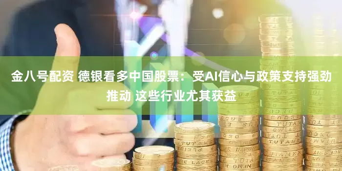 金八号配资 德银看多中国股票：受AI信心与政策支持强劲推动 这些行业尤其获益