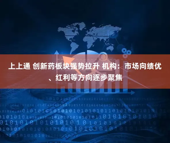 上上通 创新药板块强势拉升 机构：市场向绩优、红利等方向逐步聚焦
