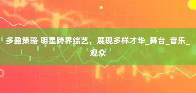 多盈策略 明星跨界综艺，展现多样才华_舞台_音乐_观众