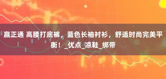 赢正通 高腰打底裤，蓝色长袖衬衫，舒适时尚完美平衡！_优点_凉鞋_绑带