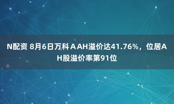 N配资 8月6日万科ＡAH溢价达41.76%，位居AH股溢价率第91位