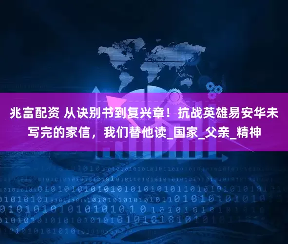 兆富配资 从诀别书到复兴章！抗战英雄易安华未写完的家信，我们替他读_国家_父亲_精神