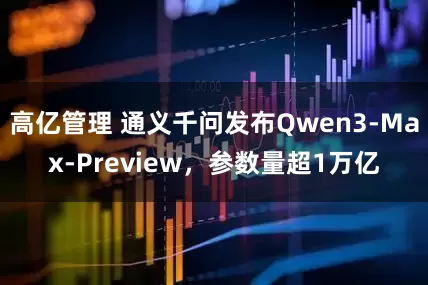 高亿管理 通义千问发布Qwen3-Max-Preview，参数量超1万亿