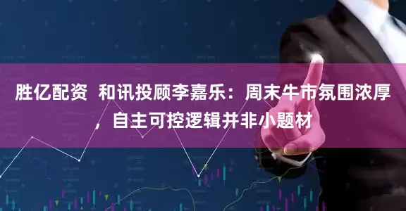 胜亿配资  和讯投顾李嘉乐：周末牛市氛围浓厚，自主可控逻辑并非小题材