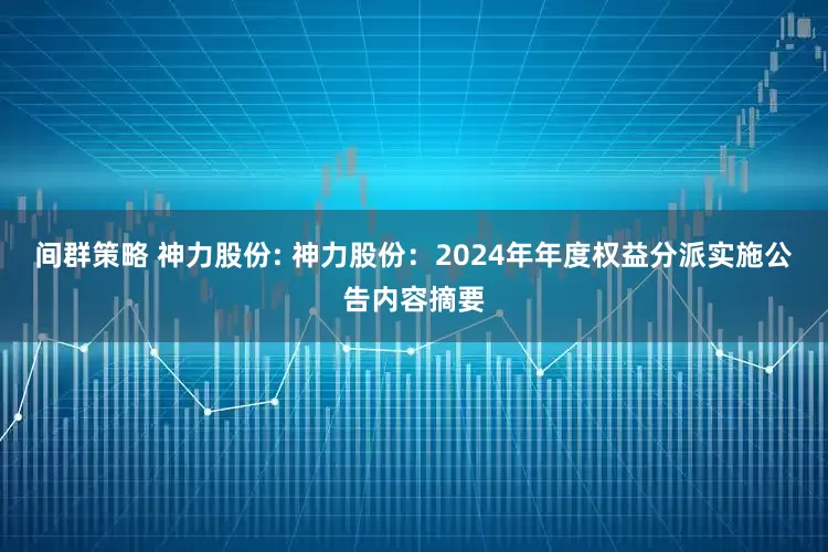 间群策略 神力股份: 神力股份：2024年年度权益分派实施公告内容摘要