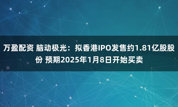 万盈配资 脑动极光：拟香港IPO发售约1.81亿股股份 预期2025年1月8日开始买卖