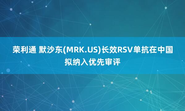 荣利通 默沙东(MRK.US)长效RSV单抗在中国拟纳入优先审评