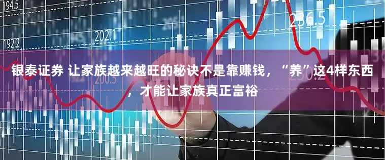 银泰证券 让家族越来越旺的秘诀不是靠赚钱，“养”这4样东西，才能让家族真正富裕