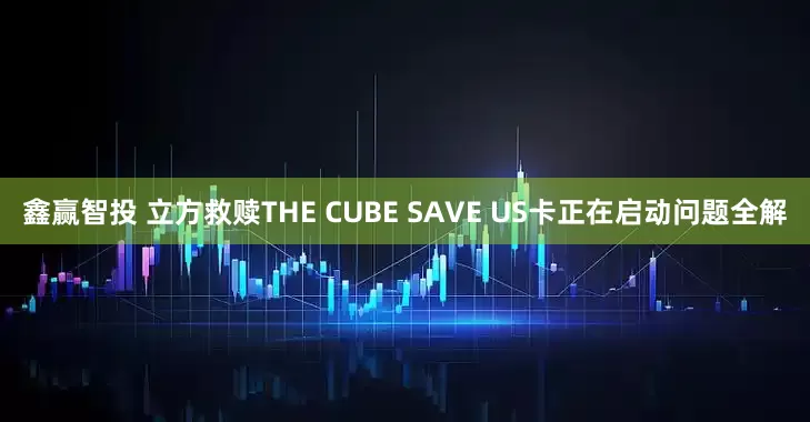 鑫赢智投 立方救赎THE CUBE SAVE US卡正在启动问题全解