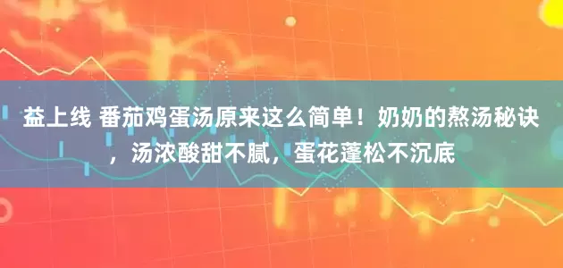 益上线 番茄鸡蛋汤原来这么简单！奶奶的熬汤秘诀，汤浓酸甜不腻，蛋花蓬松不沉底