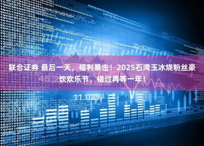联合证券 最后一天，福利暴击！2025石湾玉冰烧粉丝豪饮欢乐节，错过再等一年！
