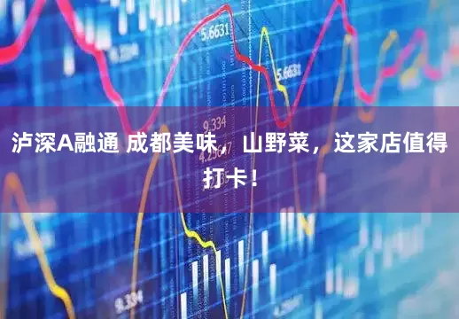 泸深A融通 成都美味，山野菜，这家店值得打卡！