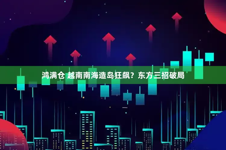 鸿满仓 越南南海造岛狂飙？东方三招破局