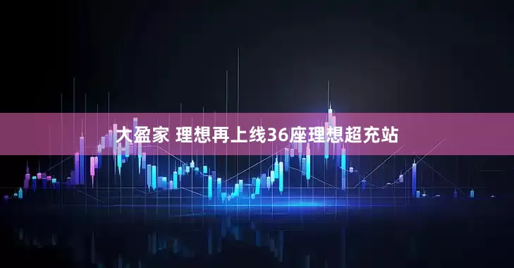 大盈家 理想再上线36座理想超充站