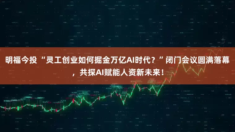 明福今投 “灵工创业如何掘金万亿AI时代？”闭门会议圆满落幕，共探AI赋能人资新未来！
