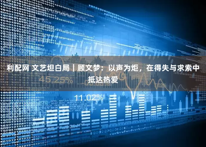 利配网 文艺坦白局｜顾文梦：以声为炬，在得失与求索中抵达热爱