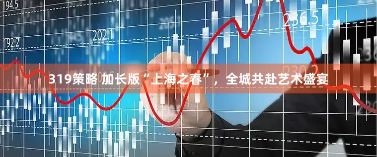 319策略 加长版“上海之春”，全城共赴艺术盛宴